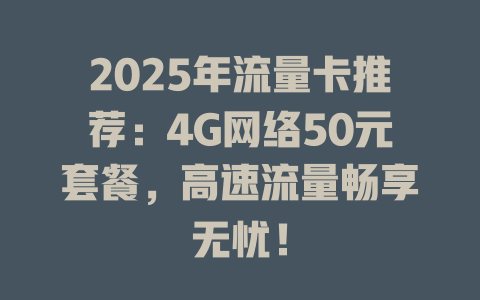 2025年流量卡推荐：4G网络50元套餐，高速流量畅享无忧！