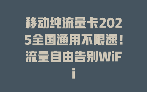 移动纯流量卡2025全国通用不限速！流量自由告别WiFi