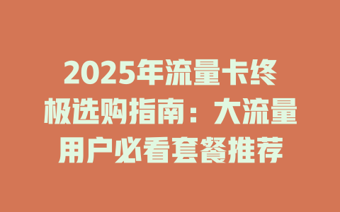 2025年流量卡终极选购指南：大流量用户必看套餐推荐