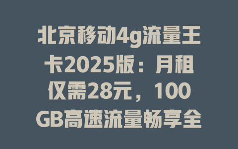 北京移动4g流量王卡2025版：月租仅需28元，100GB高速流量畅享全国！