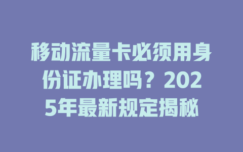 移动流量卡必须用身份证办理吗？2025年最新规定揭秘