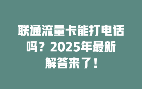 联通流量卡能打电话吗？2025年最新解答来了！