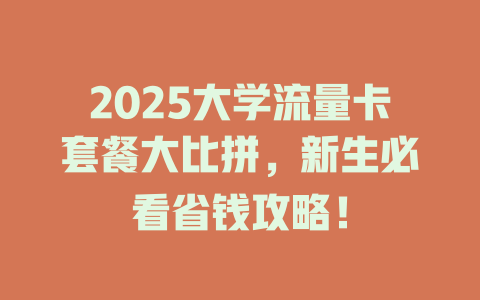 2025大学流量卡套餐大比拼，新生必看省钱攻略！