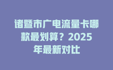 诸暨市广电流量卡哪款最划算？2025年最新对比