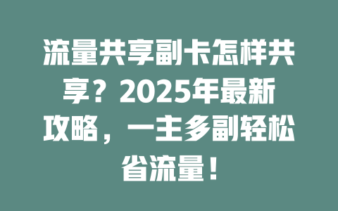 流量共享副卡怎样共享？2025年最新攻略，一主多副轻松省流量！