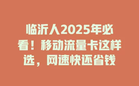 临沂人2025年必看！移动流量卡这样选，网速快还省钱