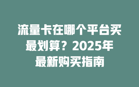 流量卡在哪个平台买最划算？2025年最新购买指南