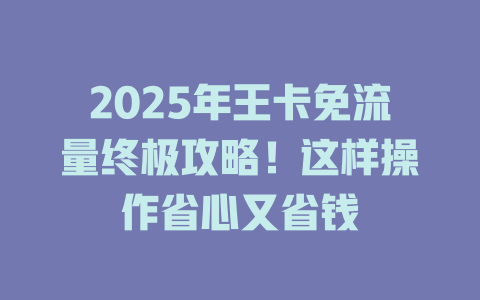 2025年王卡免流量终极攻略！这样操作省心又省钱