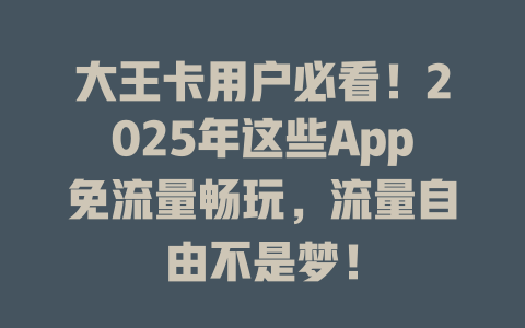 大王卡用户必看！2025年这些App免流量畅玩，流量自由不是梦！