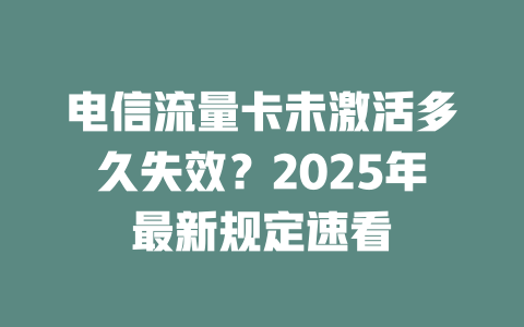 电信流量卡未激活多久失效？2025年最新规定速看