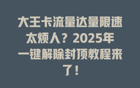 大王卡流量达量限速太烦人？2025年一键解除封顶教程来了！