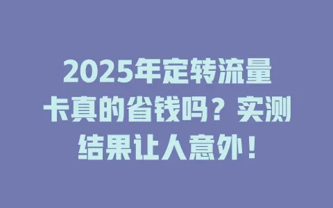 2025年定转流量卡真的省钱吗？实测结果让人意外！