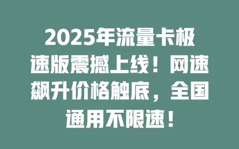 2025年流量卡极速版震撼上线！网速飙升价格触底，全国通用不限速！