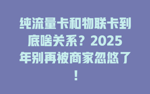 纯流量卡和物联卡到底啥关系？2025年别再被商家忽悠了！