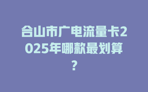 合山市广电流量卡2025年哪款最划算？