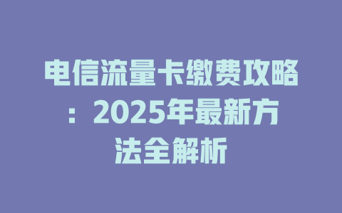 电信流量卡缴费攻略：2025年最新方法全解析