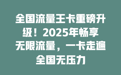 全国流量王卡重磅升级！2025年畅享无限流量，一卡走遍全国无压力