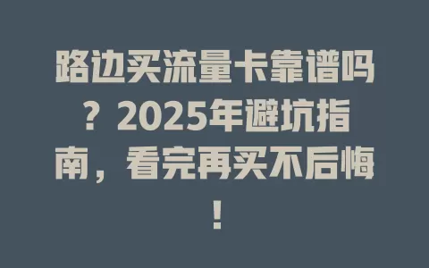 路边买流量卡靠谱吗？2025年避坑指南，看完再买不后悔！