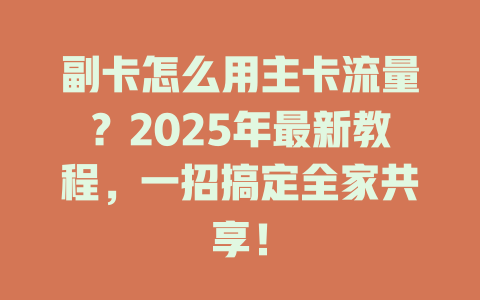 副卡怎么用主卡流量？2025年最新教程，一招搞定全家共享！