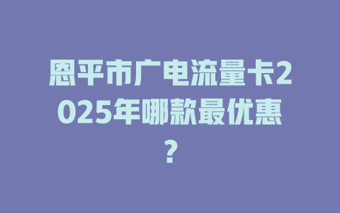 恩平市广电流量卡2025年哪款最优惠？