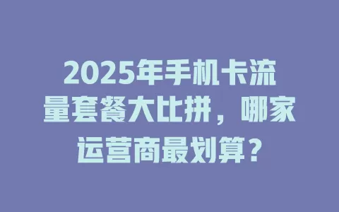 2025年手机卡流量套餐大比拼，哪家运营商最划算？