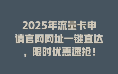 2025年流量卡申请官网网址一键直达，限时优惠速抢！