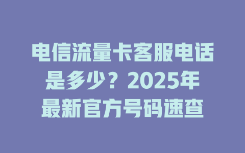 电信流量卡客服电话是多少？2025年最新官方号码速查