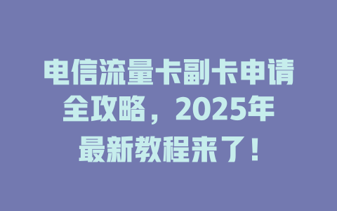 电信流量卡副卡申请全攻略，2025年最新教程来了！