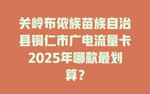关岭布依族苗族自治县铜仁市广电流量卡2025年哪款最划算？
