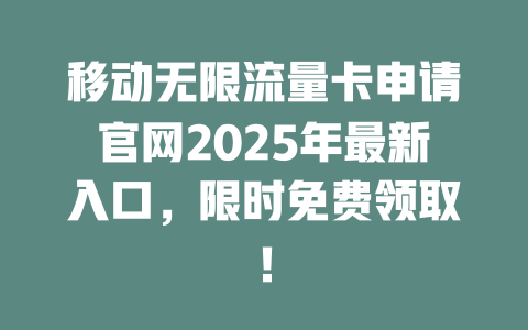 移动无限流量卡申请官网2025年最新入口，限时免费领取！