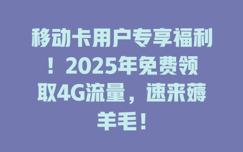 移动卡用户专享福利！2025年免费领取4G流量，速来薅羊毛！