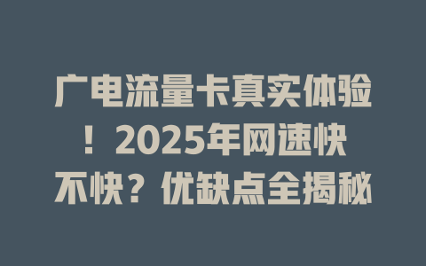 广电流量卡真实体验！2025年网速快不快？优缺点全揭秘