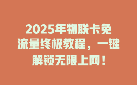2025年物联卡免流量终极教程，一键解锁无限上网！