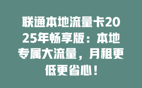 联通本地流量卡2025年畅享版：本地专属大流量，月租更低更省心！