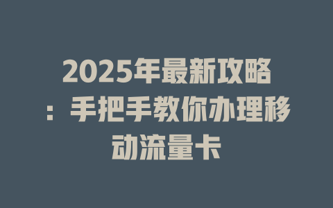 2025年最新攻略：手把手教你办理移动流量卡