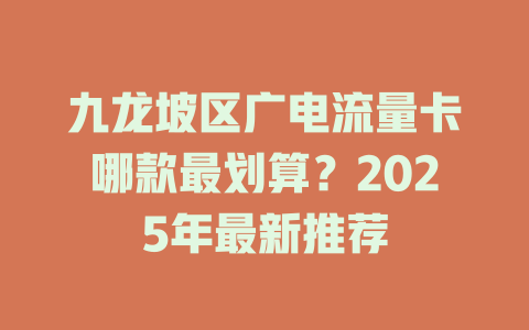 九龙坡区广电流量卡哪款最划算？2025年最新推荐