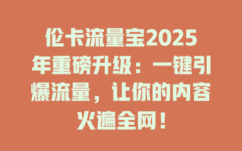 伦卡流量宝2025年重磅升级：一键引爆流量，让你的内容火遍全网！