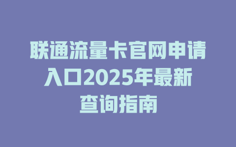 联通流量卡官网申请入口2025年最新查询指南