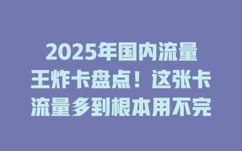 2025年国内流量王炸卡盘点！这张卡流量多到根本用不完