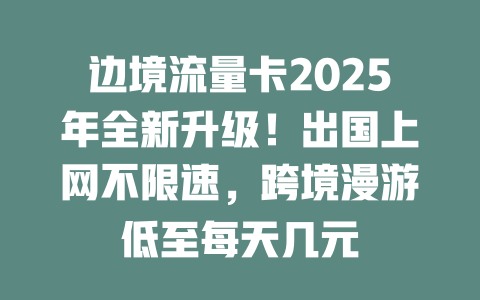 边境流量卡2025年全新升级！出国上网不限速，跨境漫游低至每天几元