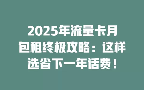 2025年流量卡月包租终极攻略：这样选省下一年话费！