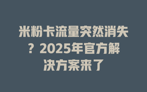 米粉卡流量突然消失？2025年官方解决方案来了