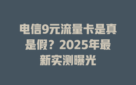 电信9元流量卡是真是假？2025年最新实测曝光