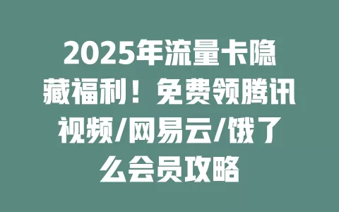 2025年流量卡隐藏福利！免费领腾讯视频/网易云/饿了么会员攻略