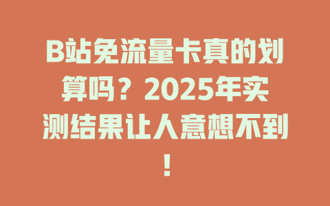 B站免流量卡真的划算吗？2025年实测结果让人意想不到！