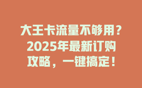 大王卡流量不够用？2025年最新订购攻略，一键搞定！