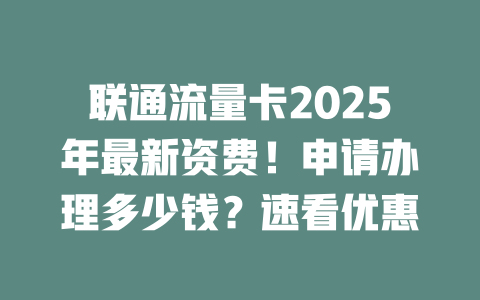 联通流量卡2025年最新资费！申请办理多少钱？速看优惠