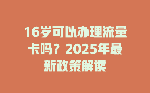 16岁可以办理流量卡吗？2025年最新政策解读