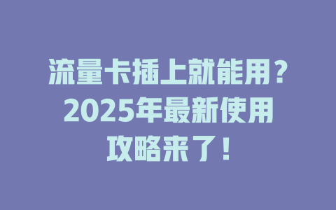流量卡插上就能用？2025年最新使用攻略来了！