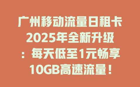 广州移动流量日租卡2025年全新升级：每天低至1元畅享10GB高速流量！